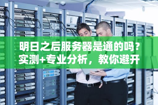 明日之后服务器是通的吗？实测+专业分析，教你避开“土豆服务器”噩梦！