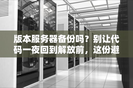 版本服务器备份吗？别让代码一夜回到解放前，这份避坑指南请收好！
