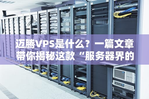 迈腾VPS是什么？一篇文章带你揭秘这款“服务器界的五菱宏光”