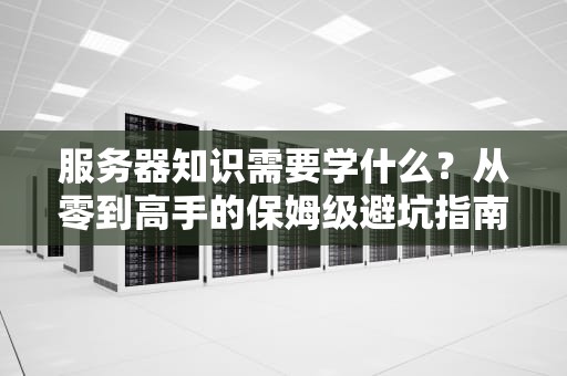 服务器知识需要学什么？从零到高手的保姆级避坑指南！