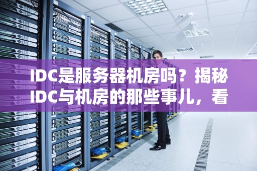 IDC是服务器机房吗？揭秘IDC与机房的那些事儿，看完秒懂！