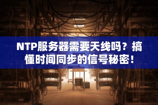 NTP服务器需要天线吗？搞懂时间同步的信号秘密！