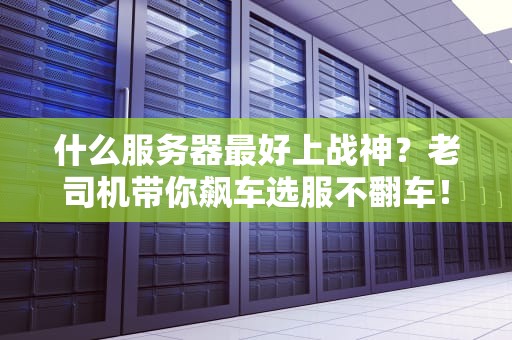 什么服务器最好上战神？老司机带你飙车选服不翻车！