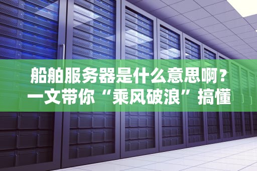 船舶服务器是什么意思啊？一文带你“乘风破浪”搞懂海上黑科技！