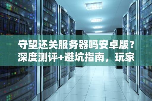 守望还关服务器吗安卓版？深度测评+避坑指南，玩家必看！