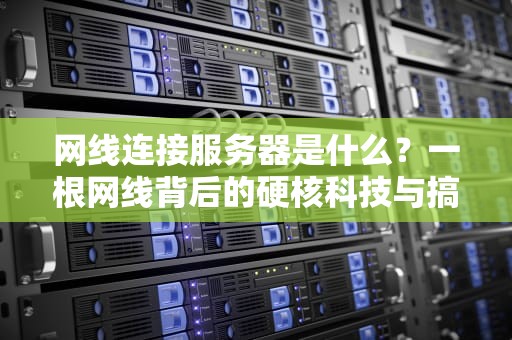 网线连接服务器是什么？一根网线背后的硬核科技与搞笑日常