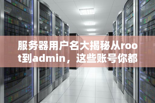 服务器用户名大揭秘从root到admin，这些账号你都知道吗？