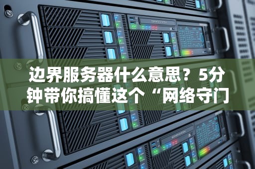 边界服务器什么意思？5分钟带你搞懂这个“网络守门员”的硬核操作！