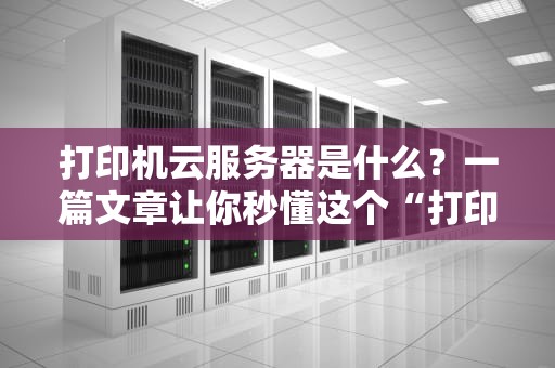 打印机云服务器是什么？一篇文章让你秒懂这个“打印界黑科技”！