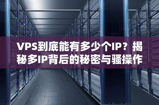 VPS到底能有多少个IP？揭秘多IP背后的秘密与骚操作！