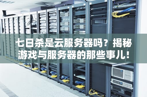 七日杀是云服务器吗？揭秘游戏与服务器的那些事儿！