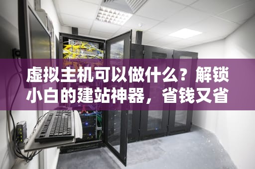 虚拟主机可以做什么？解锁小白的建站神器，省钱又省心！