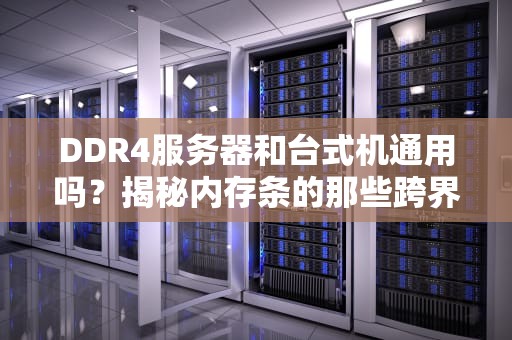 DDR4服务器和台式机通用吗？揭秘内存条的那些跨界秘密