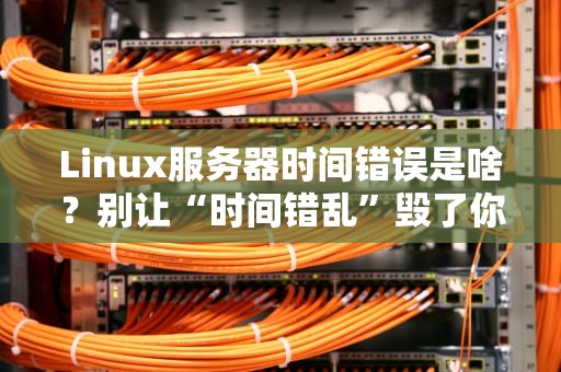 Linux服务器时间错误是啥？别让“时间错乱”毁了你的网站！