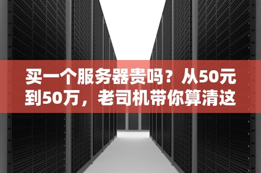买一个服务器贵吗？从50元到50万，老司机带你算清这笔账！