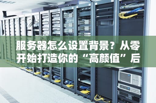 服务器怎么设置背景？从零开始打造你的“高颜值”后台！