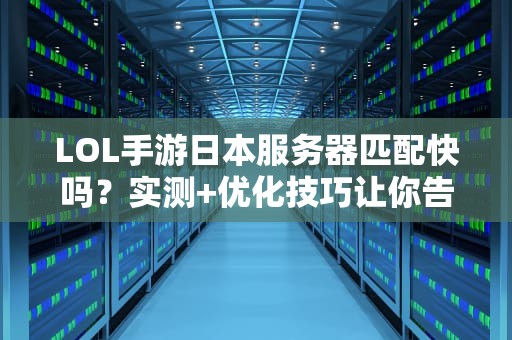 LOL手游日本服务器匹配快吗？实测+优化技巧让你告别“等哭”
