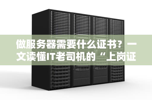 做服务器需要什么证书？一文读懂IT老司机的“上岗证”