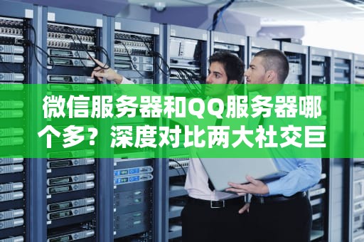 微信服务器和QQ服务器哪个多？深度对比两大社交巨无霸的后台实力！