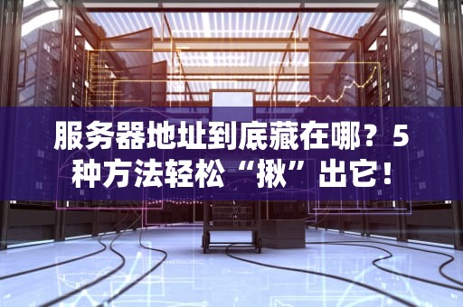 服务器地址到底藏在哪？5种方法轻松“揪”出它！