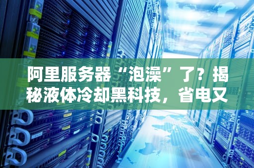 阿里服务器“泡澡”了？揭秘液体冷却黑科技，省电又高效！