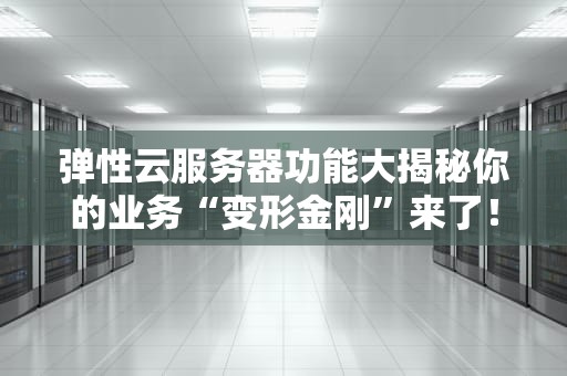 弹性云服务器功能大揭秘你的业务“变形金刚”来了！