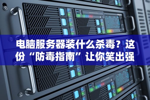 电脑服务器装什么杀毒？这份“防毒指南”让你笑出强大！