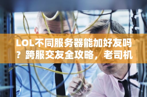 LOL不同服务器能加好友吗？跨服交友全攻略，老司机带你飞！