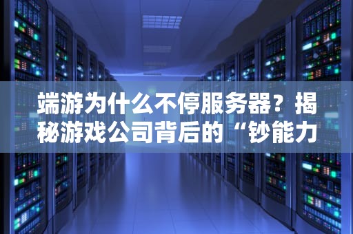 端游为什么不停服务器？揭秘游戏公司背后的“钞能力”与玩家血泪史