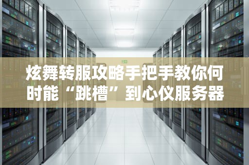 炫舞转服攻略手把手教你何时能“跳槽”到心仪服务器！