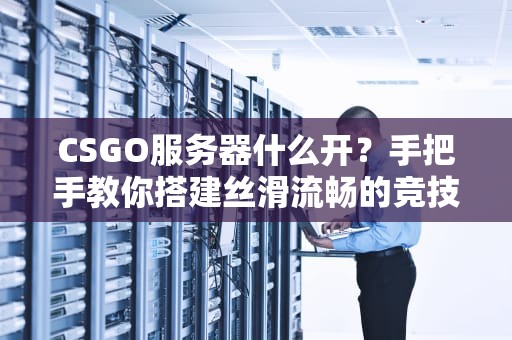 CSGO服务器什么开？手把手教你搭建丝滑流畅的竞技战场！
