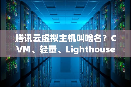 腾讯云虚拟主机叫啥名？CVM、轻量、Lighthouse傻傻分不清？看完这篇就懂了！
