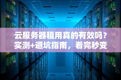 云服务器租用真的有效吗？实测+避坑指南，看完秒变老司机！