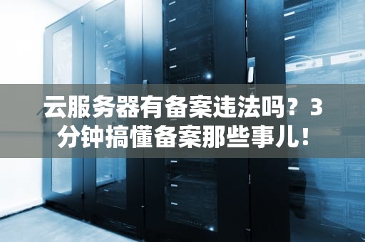 云服务器有备案违法吗？3分钟搞懂备案那些事儿！