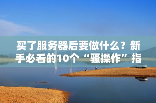 买了服务器后要做什么？新手必看的10个“骚操作”指南（附避坑秘籍）