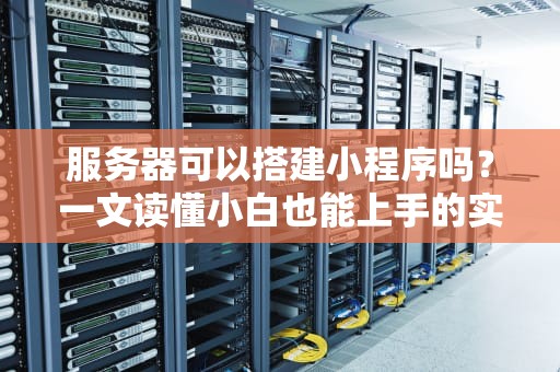 服务器可以搭建小程序吗？一文读懂小白也能上手的实战指南！