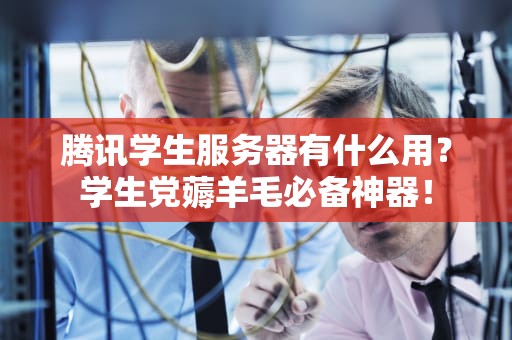腾讯学生服务器有什么用？学生党薅羊毛必备神器！