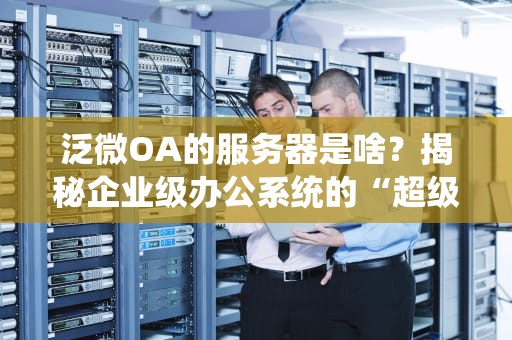 泛微OA的服务器是啥？揭秘企业级办公系统的“超级大脑”！
