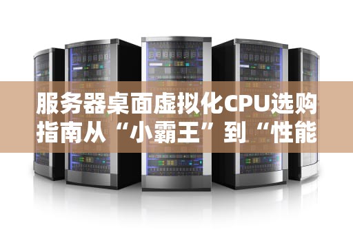 服务器桌面虚拟化CPU选购指南从“小霸王”到“性能怪兽”的终极对决！