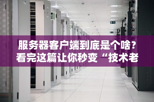 服务器客户端到底是个啥？看完这篇让你秒变“技术老司机”！