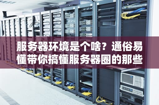 服务器环境是个啥？通俗易懂带你搞懂服务器圈的那些事儿！