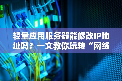 轻量应用服务器能修改IP地址吗？一文教你玩转“网络身份证”