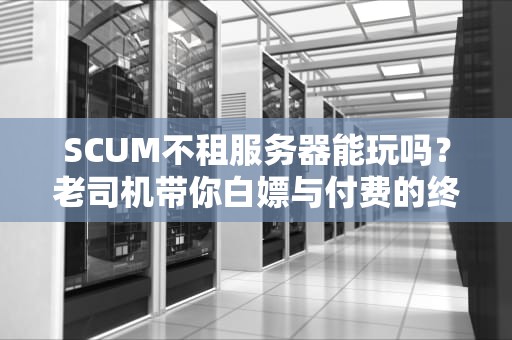 SCUM不租服务器能玩吗？老司机带你白嫖与付费的终极对决！