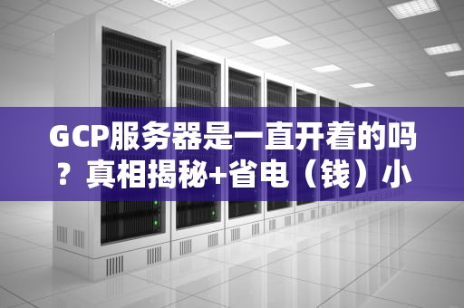 GCP服务器是一直开着的吗？真相揭秘+省电（钱）小妙招！