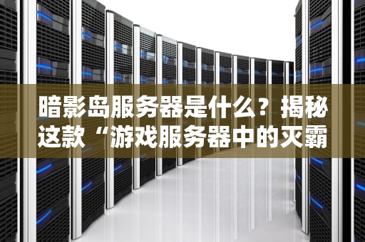 暗影岛服务器是什么？揭秘这款“游戏服务器中的灭霸”到底有多强！