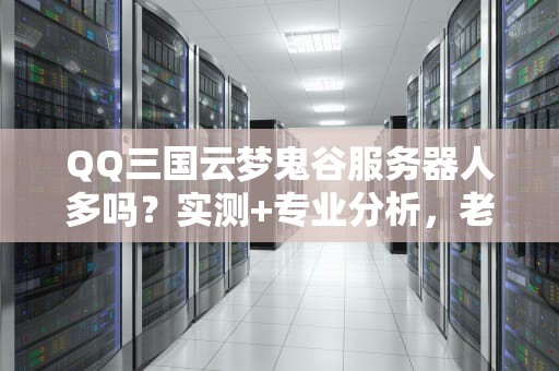 QQ三国云梦鬼谷服务器人多吗？实测+专业分析，老司机带你避坑！