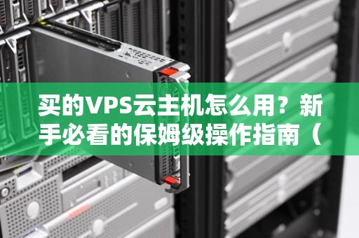 买的VPS云主机怎么用？新手必看的保姆级操作指南（附骚操作彩蛋）