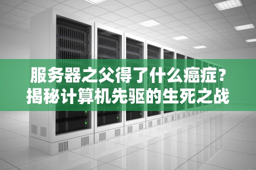 服务器之父得了什么癌症？揭秘计算机先驱的生死之战与健康启示