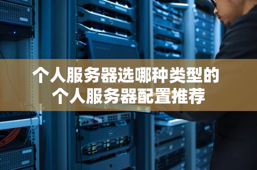 个人服务器选哪种类型的 个人服务器配置推荐