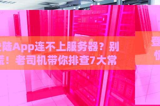 登陆App连不上服务器？别慌！老司机带你排查7大常见故障原因